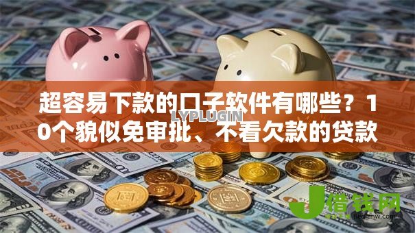 超容易下款的口子软件有哪些?10个貌似免审批、不看欠款的贷款平台合集 超容易下款的口子软件有哪些?10个貌似免审批、不看欠款的贷款平台合集