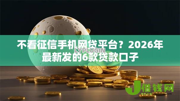 不看征信手机网贷平台?2026年最新发的6款贷款口子 不看征信手机网贷平台?2026年最新发的6款贷款口子