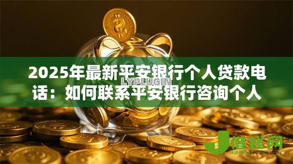 2025年最新平安银行个人贷款电话：如何联系平安银行咨询个人贷款业务