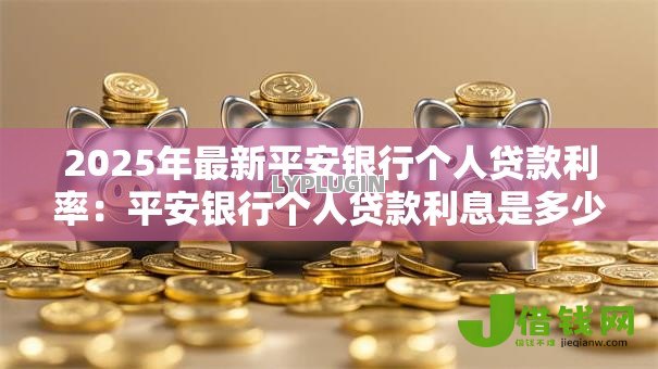2025年最新平安银行个人贷款利率：平安银行个人贷款利息是多少