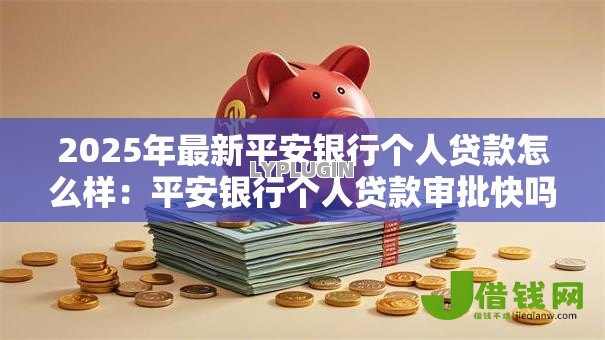 2025年最新平安银行个人贷款怎么样：平安银行个人贷款审批快吗