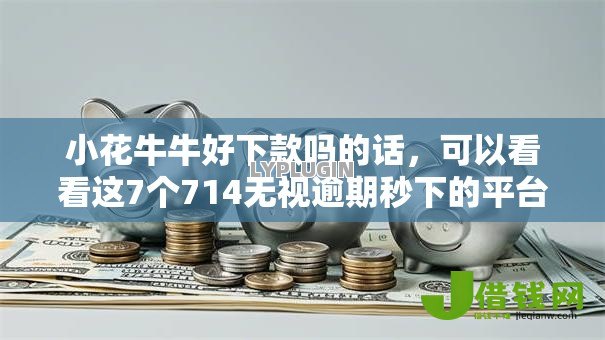 小花牛牛好下款吗的话,可以看看这7个714无视逾期秒下的平台 小花牛牛好下款吗的话,可以看看这7个714无视逾期秒下的平台