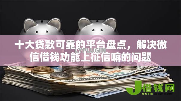 十大贷款可靠的平台盘点，解决微信借钱功能上征信嘛的问题