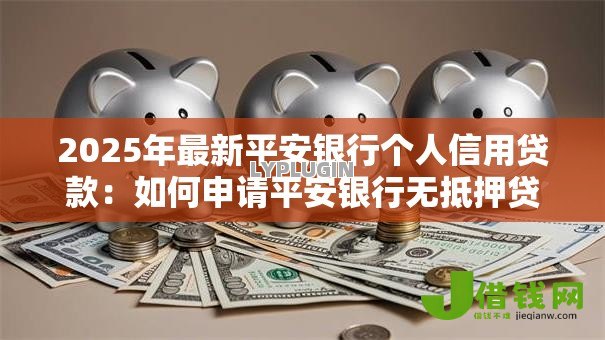 2025年最新平安银行个人信用贷款：如何申请平安银行无抵押贷款