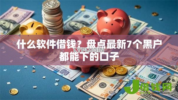 什么软件借钱?盘点最新7个黑户都能下的口子 什么软件借钱?盘点最新7个黑户都能下的口子