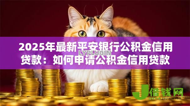 2025年最新平安银行公积金信用贷款:如何申请公积金信用贷款 2025年最新平安银行公积金信用贷款:如何申请公积金信用贷款