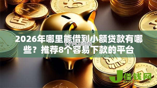 2026年哪里能借到小额贷款有哪些？推荐8个容易下款的平台