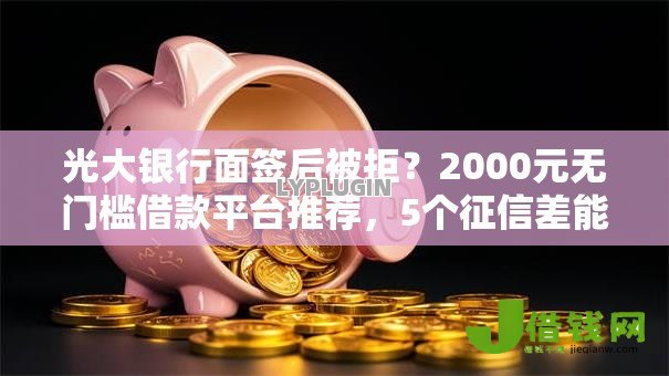 光大银行面签后被拒?2000元无门槛借款平台推荐,5个征信差能下款的平台盘点 光大银行面签后被拒?2000元无门槛借款平台推荐,5个征信差能下款的平台盘点