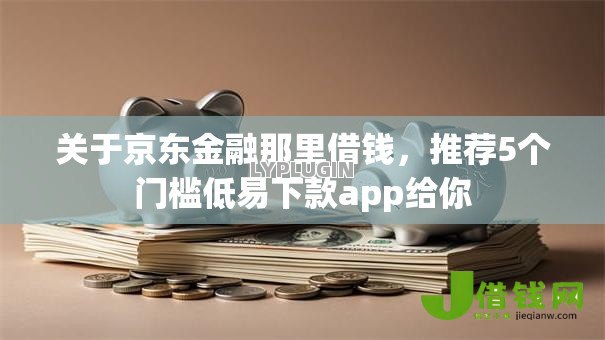 关于京东金融那里借钱,推荐5个门槛低易下款app给你 关于京东金融那里借钱,推荐5个门槛低易下款app给你