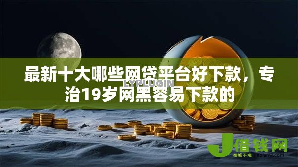 最新十大哪些网贷平台好下款,专治19岁网黑容易下款的 最新十大哪些网贷平台好下款,专治19岁网黑容易下款的