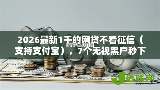 2026最新1千的网贷不看征信(支持支付宝),7个无视黑户秒下的口子无私分享 2026最新1千的网贷不看征信(支持支付宝),7个无视黑户秒下的口子无私分享