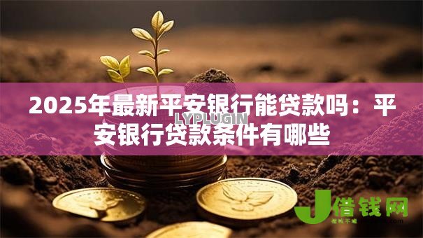 2025年最新平安银行能贷款吗:平安银行贷款条件有哪些 2025年最新平安银行能贷款吗:平安银行贷款条件有哪些