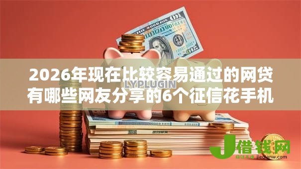 2026年现在比较容易通过的网贷有哪些网友分享的6个征信花手机上贷款软件我觉得不错！