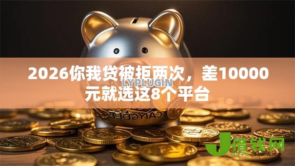 2026你我贷被拒两次,差10000元就选这8个平台 2026你我贷被拒两次,差10000元就选这8个平台