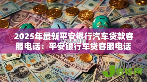 2025年最新平安银行汽车贷款客服电话:平安银行车贷客服电话如何联系 2025年最新平安银行汽车贷款客服电话:平安银行车贷客服电话如何联系