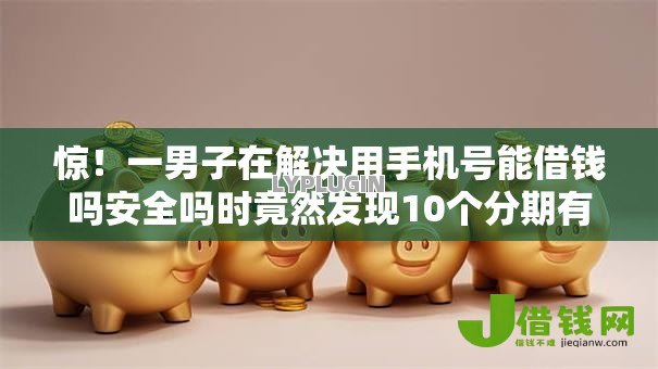惊!一男子在解决用手机号能借钱吗安全吗时竟然发现10个分期有额度的网贷口子,事后分享了出来 惊!一男子在解决用手机号能借钱吗安全吗时竟然发现10个分期有额度的网贷口子,事后分享了出来