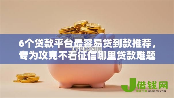 6个贷款平台最容易贷到款推荐，专为攻克不看征信哪里贷款难题