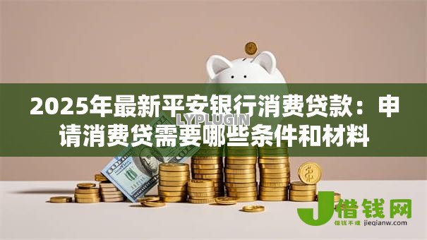 2025年最新平安银行消费贷款:申请消费贷需要哪些条件和材料 2025年最新平安银行消费贷款:申请消费贷需要哪些条件和材料