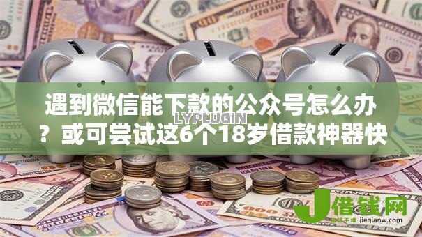 遇到微信能下款的公众号怎么办？或可尝试这6个18岁借款神器快速下款软件