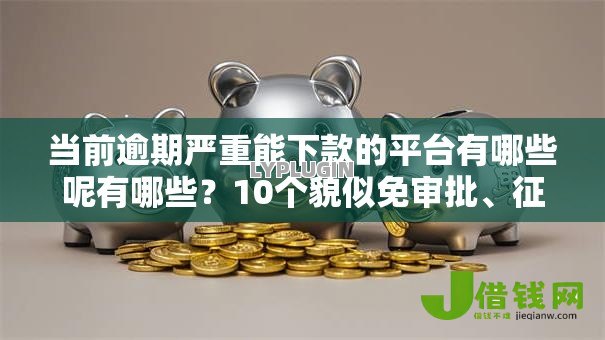 当前逾期严重能下款的平台有哪些呢有哪些?10个貌似免审批、征信不好借钱的平台合集 当前逾期严重能下款的平台有哪些呢有哪些?10个貌似免审批、征信不好借钱的平台合集