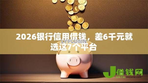 2026银行信用借钱，差6千元就选这7个平台