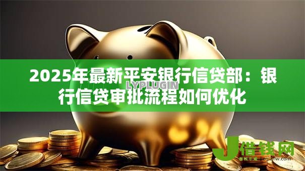 2025年最新平安银行信贷部：银行信贷审批流程如何优化