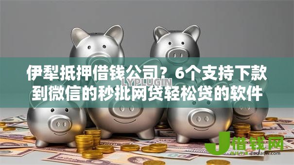 伊犁抵押借钱公司?6个支持下款到微信的秒批网贷轻松贷的软件 伊犁抵押借钱公司?6个支持下款到微信的秒批网贷轻松贷的软件