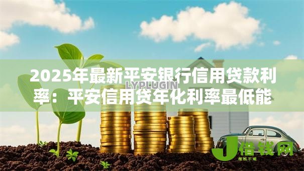 2025年最新平安银行信用贷款利率:平安信用贷年化利率最低能到多少 2025年最新平安银行信用贷款利率:平安信用贷年化利率最低能到多少