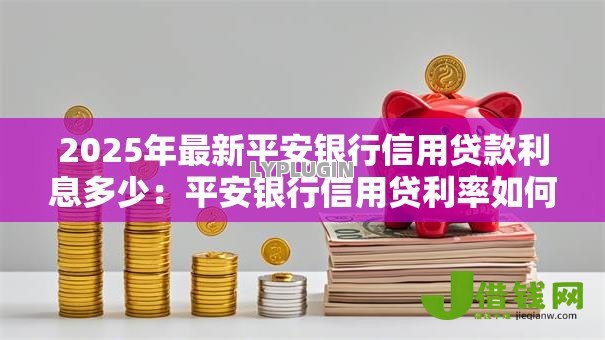 2025年最新平安银行信用贷款利息多少:平安银行信用贷利率如何计算 2025年最新平安银行信用贷款利息多少:平安银行信用贷利率如何计算