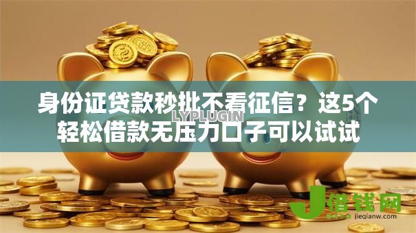 身份证贷款秒批不看征信？这5个轻松借款无压力口子可以试试