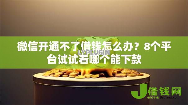 微信开通不了借钱怎么办？8个平台试试看哪个能下款