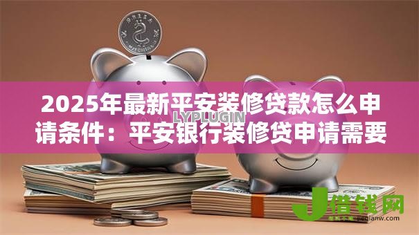 2025年最新平安装修贷款怎么申请条件:平安银行装修贷申请需要哪些资质 2025年最新平安装修贷款怎么申请条件:平安银行装修贷申请需要哪些资质