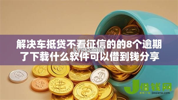 解决车抵贷不看征信的的8个逾期了下载什么软件可以借到钱分享