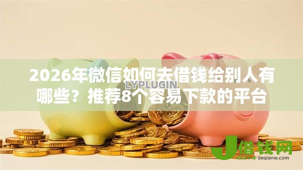 2026年微信如何去借钱给别人有哪些?推荐8个容易下款的平台 2026年微信如何去借钱给别人有哪些?推荐8个容易下款的平台