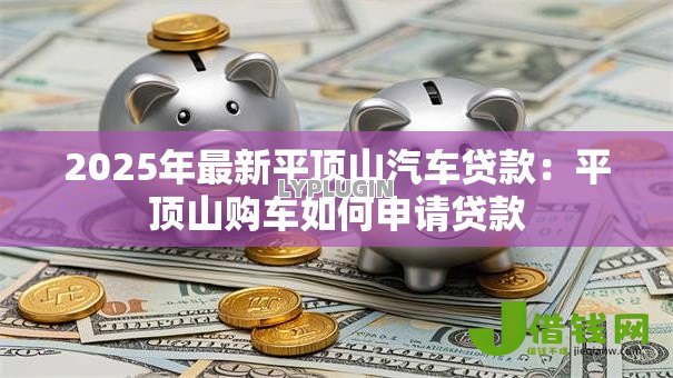 2025年最新平顶山汽车贷款:平顶山购车如何申请贷款 2025年最新平顶山汽车贷款:平顶山购车如何申请贷款
