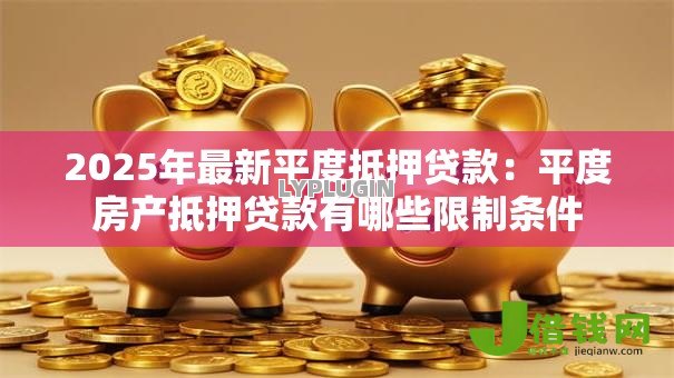 2025年最新平度抵押贷款：平度房产抵押贷款有哪些限制条件