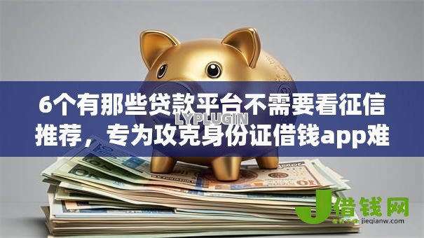 6个有那些贷款平台不需要看征信推荐,专为攻克身份证借钱app难题 6个有那些贷款平台不需要看征信推荐,专为攻克身份证借钱app难题