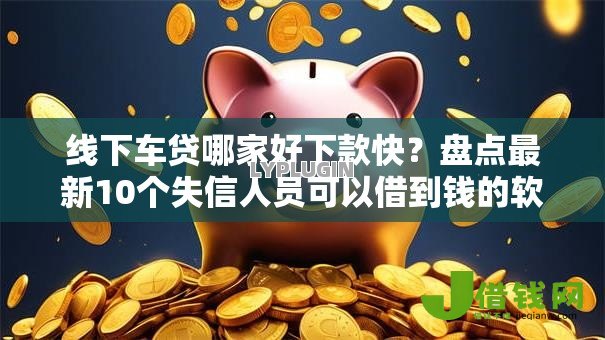 线下车贷哪家好下款快?盘点最新10个失信人员可以借到钱的软件 线下车贷哪家好下款快?盘点最新10个失信人员可以借到钱的软件