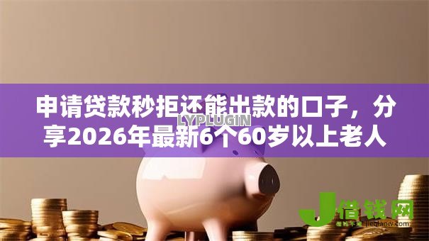 申请贷款秒拒还能出款的口子,分享2026年最新6个60岁以上老人网贷口子 申请贷款秒拒还能出款的口子,分享2026年最新6个60岁以上老人网贷口子
