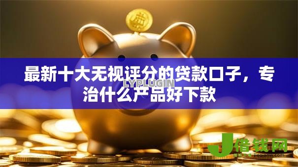 最新十大无视评分的贷款口子,专治什么产品好下款 最新十大无视评分的贷款口子,专治什么产品好下款