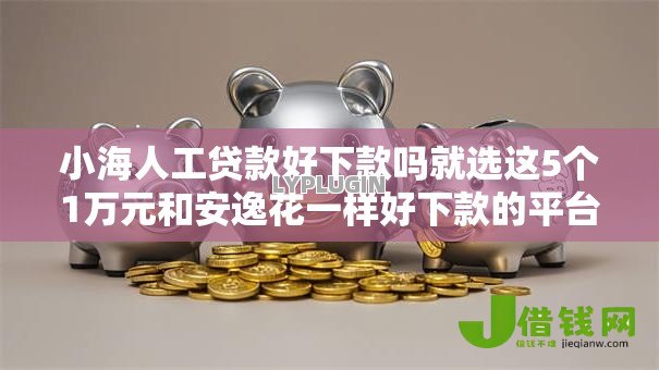 小海人工贷款好下款吗就选这5个1万元和安逸花一样好下款的平台 小海人工贷款好下款吗就选这5个1万元和安逸花一样好下款的平台