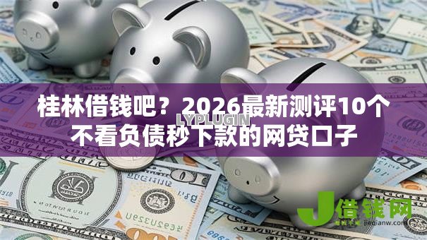 桂林借钱吧?2026最新测评10个不看负债秒下款的网贷口子 桂林借钱吧?2026最新测评10个不看负债秒下款的网贷口子