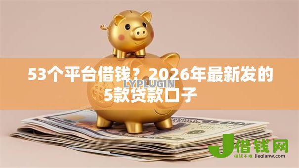 53个平台借钱?2026年最新发的5款贷款口子 53个平台借钱?2026年最新发的5款贷款口子