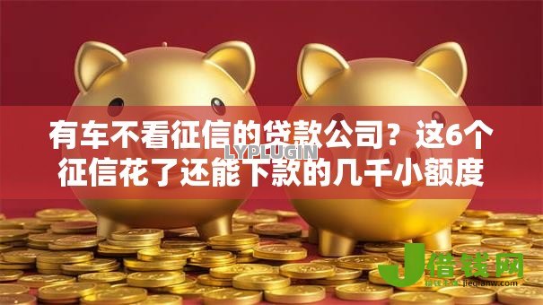 有车不看征信的贷款公司?这6个征信花了还能下款的几千小额度平台值得一试 有车不看征信的贷款公司?这6个征信花了还能下款的几千小额度平台值得一试