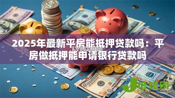 2025年最新平房能抵押贷款吗:平房做抵押能申请银行贷款吗 2025年最新平房能抵押贷款吗:平房做抵押能申请银行贷款吗