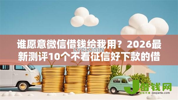 谁愿意微信借钱给我用?2026最新测评10个不看征信好下款的借钱软件 谁愿意微信借钱给我用?2026最新测评10个不看征信好下款的借钱软件