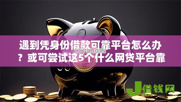 遇到凭身份借款可靠平台怎么办?或可尝试这5个什么网贷平台靠谱 遇到凭身份借款可靠平台怎么办?或可尝试这5个什么网贷平台靠谱
