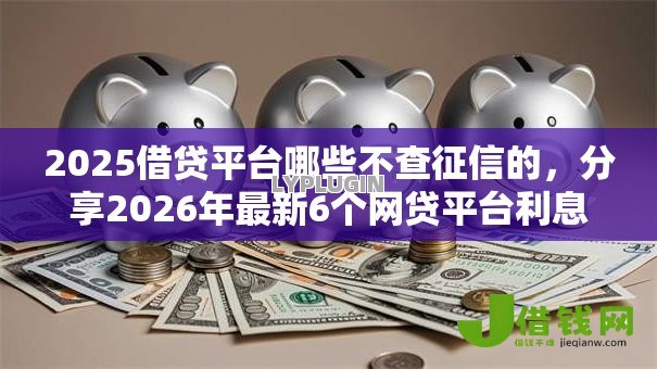 2025借贷平台哪些不查征信的,分享2026年最新6个网贷平台利息排行 2025借贷平台哪些不查征信的,分享2026年最新6个网贷平台利息排行
