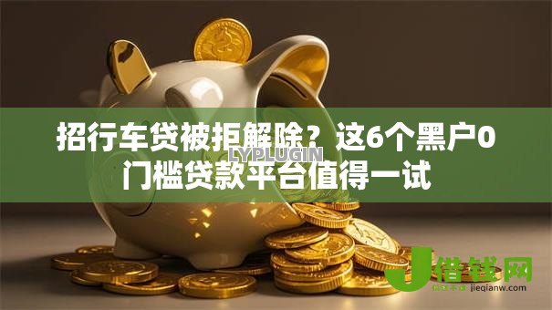 招行车贷被拒解除?这6个黑户0门槛贷款平台值得一试 招行车贷被拒解除?这6个黑户0门槛贷款平台值得一试