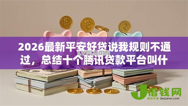 2026最新平安好贷说我规则不通过，总结十个腾讯贷款平台叫什么！
